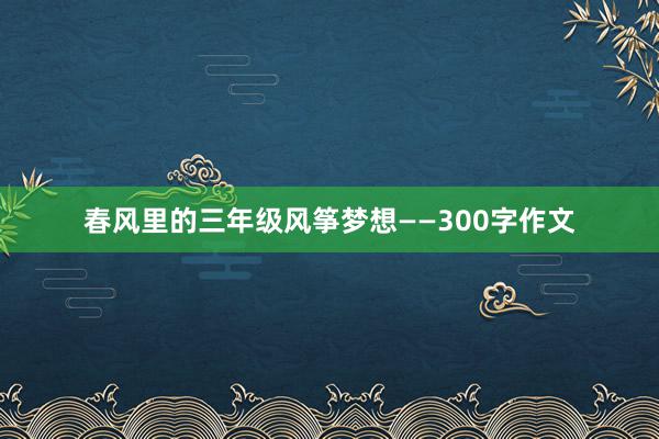 春风里的三年级风筝梦想——300字作文