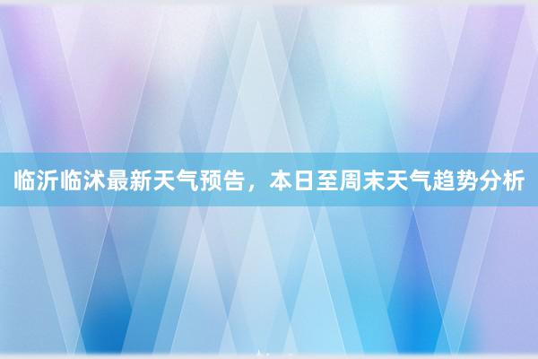 临沂临沭最新天气预告，本日至周末天气趋势分析