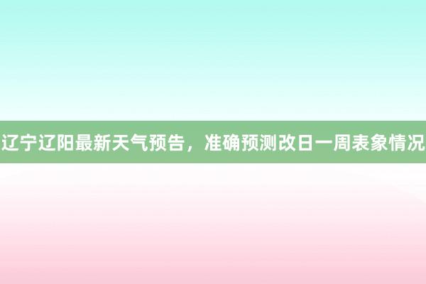 辽宁辽阳最新天气预告，准确预测改日一周表象情况