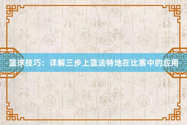 篮球技巧：详解三步上篮法特地在比赛中的应用